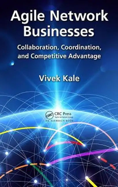 Agile Network Businesses: Collaboration, Coordination, and Competitive Advantage by Vivek Kale