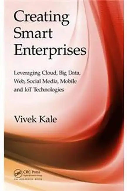 Creating Smart Enterprises: Leveraging Cloud, Big Data, Web, Social Media, Mobile and IoT Technologies by Vivek Kale
