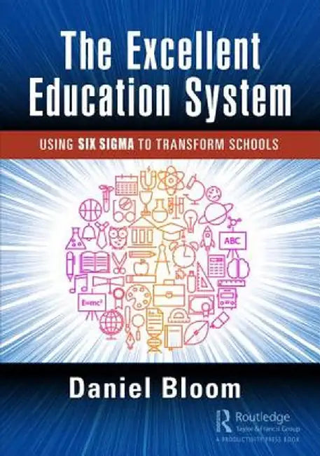 The Excellent Education System: Using Six SIGMA to Transform Schools by Daniel Bloom