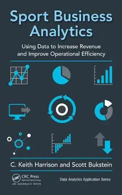 Sport Business Analytics: Using Data to Increase Revenue and Improve Operational Efficiency by C. Keith Harrison