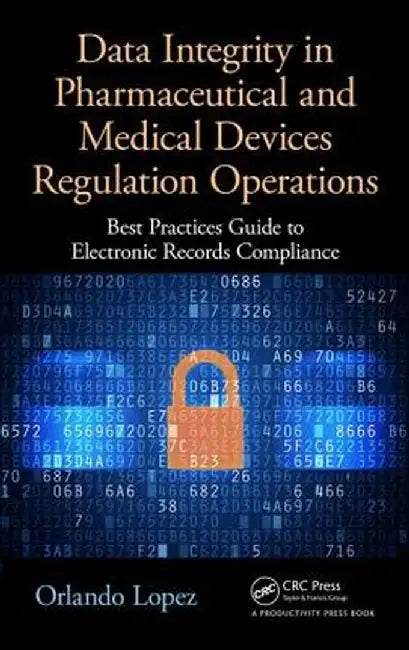 Data Integrity in Pharmaceutical and Medical Devices Regulation Operations: Best Practices Guide to Electronic Records Compliance by Orlando Lopez