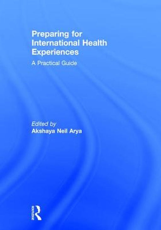 Preparing for International Health Experiences: A Practical Guide by Akshaya Neil Arya