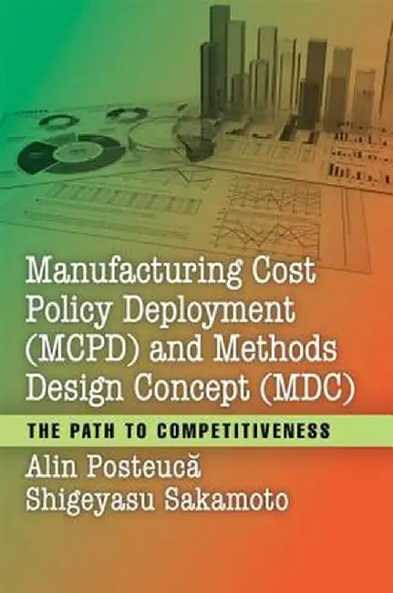 Manufacturing Cost Policy Deployment (McPd) and Methods Design Concept (MDC): The Path to Competitiveness by Alin Posteuca