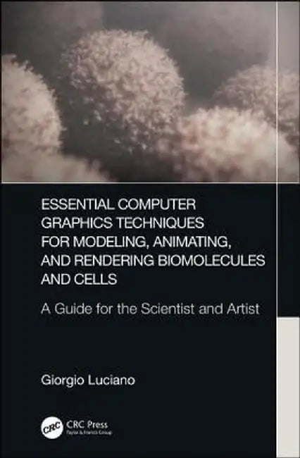 Essential Computer Graphics Techniques for Modeling, Animating, and Rendering Biomolecules and Cells: A Guide for the Scientist and Artist by Giorgio Luciano