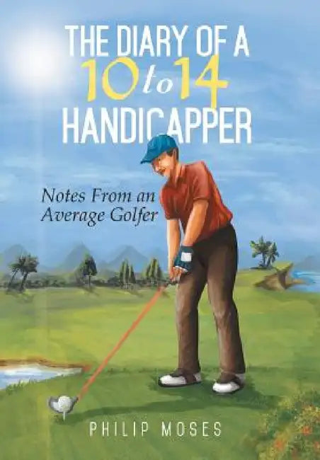The Diary of a 10 to 14 Handicapper: Notes from an Average Golfer by Philip Moses