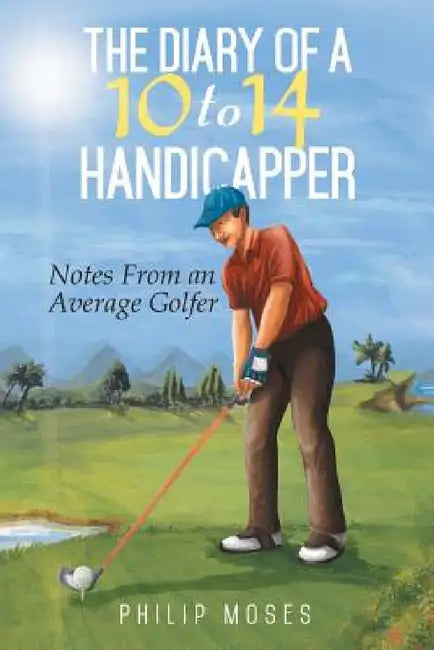 The Diary of a 10 to 14 Handicapper: Notes from an Average Golfer by Philip Moses