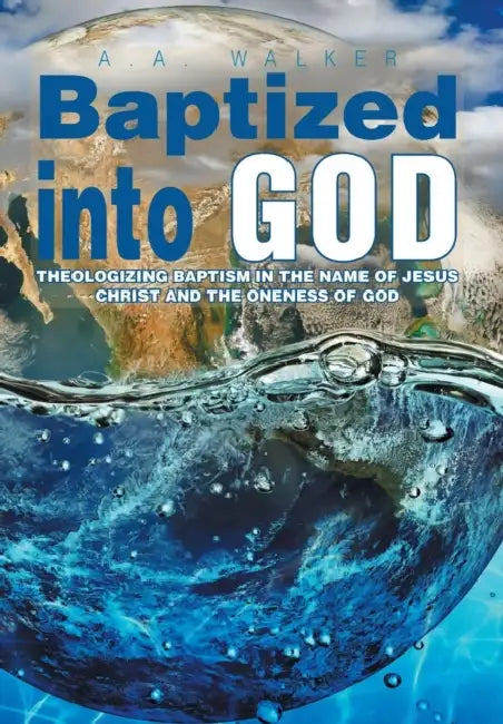 Baptized Into God: Theologizing Baptism in the Name of Jesus Christ and the Oneness of God by A. a. Walker