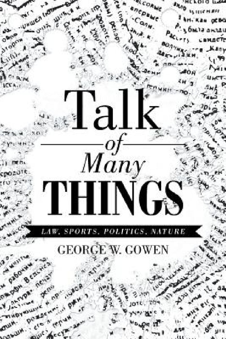 Talk of Many Things: Law, Sports, Politics, Nature by George W. Gowen