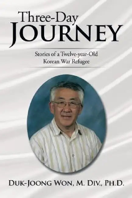 Three-Day Journey: Stories of a Twelve-Year-Old Korean War Refugee by Duk-Joong Won M. DIV Ph. D.