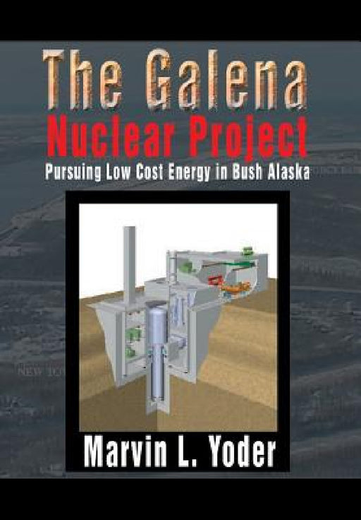 The Galena Nuclear Project: Pursuing Low Cost Energy in Bush Alaska by Marvin L. Yoder