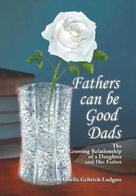 Fathers Can Be Good Dads: The Growing Relationship of a Daughter and Her Father by Brigitta Gisella Geltrich-Ludgate