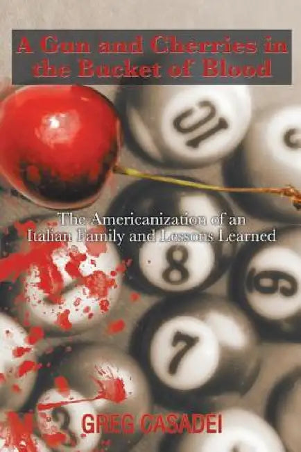 A Gun and Cherries in the Bucket of Blood: The Americanization of an Italian Family and Lessons Learned by Greg Casadei