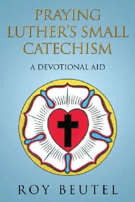 Praying Luther's Small Catechism: A Devotional Aid by Roy Beutel