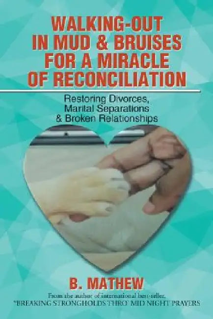 Walking-Out in Mud & Bruises for a Miracle of Reconciliation: Restoring Divorces, Marital Separations & Broken Relationships by B. Mathew