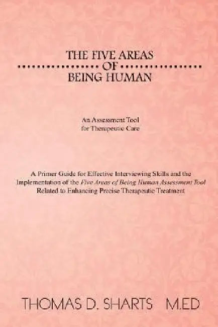 The Five Areas of Being Human: An Assessment Tool for Therapeutic Care: A Primer Guide for Effective Interviewing Skills and the Implementation of Th by Thomas D. Sharts M. Ed