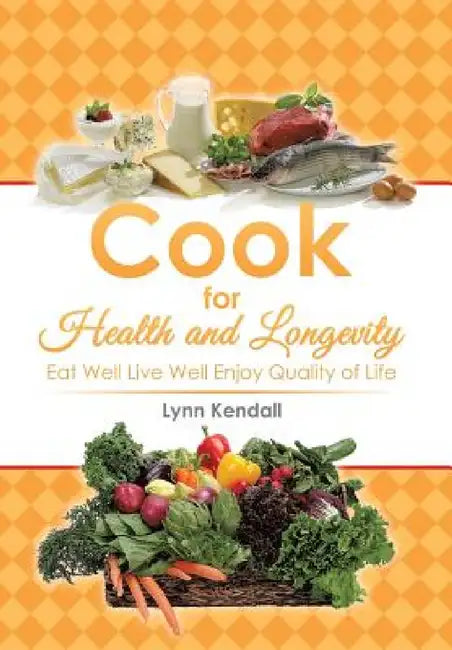 Cook for Health and Longevity: Eat Well Live Well Enjoy Quality of Life by Lynn Kendall