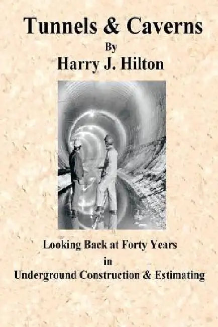 Tunnels & Caverns: Looking Back at Forty Years in Underground Construction & Estimating by Harry Hilton