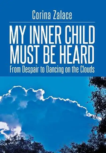 My Inner Child Must Be Heard: From Despair to Dancing on the Clouds by Corina Zalace
