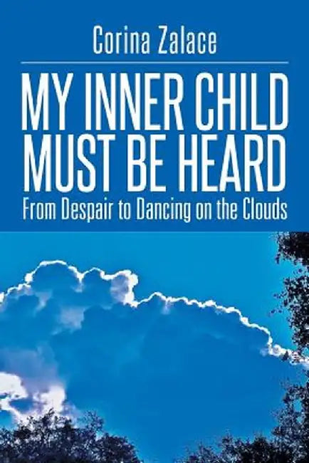 My Inner Child Must Be Heard: From Despair to Dancing on the Clouds by Corina Zalace