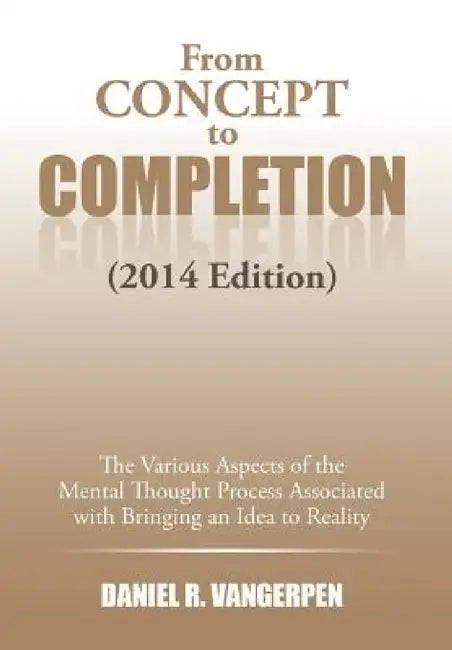 From Concept to Completion: The Various Aspects of the Mental Thought Proocess Associated with Bringing and Idea to Reality by Daniel R. Vangerpen