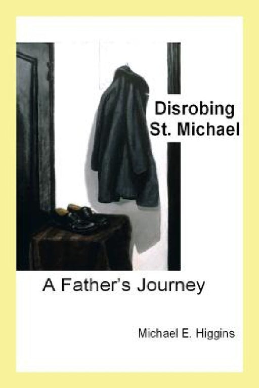 Disrobing St. Michael: A Father's Journey by Michael E. Higgins