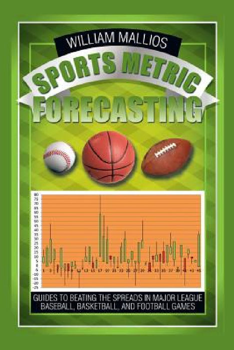 Sports Metric Forecasting: Guides to Beating the Spreads in Major League Baseball, Basketball, and Football Games by William Mallios