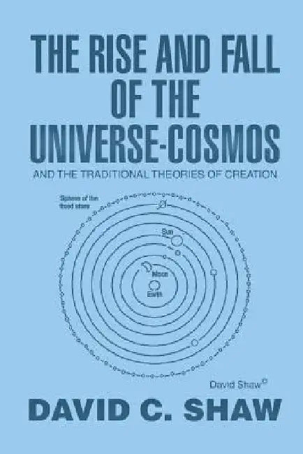 The Rise and Fall of the Universe-Cosmos: And the Traditional Theories of Creation by David C. Shaw