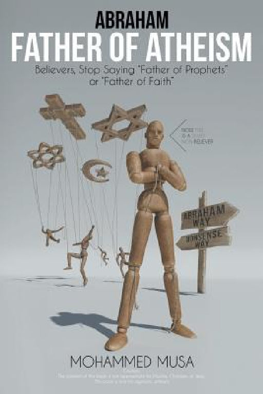 Abraham Father of Atheism: Believers, Stop Saying "Father of Prophets" or "Father of Faith" by Mohammed Musa