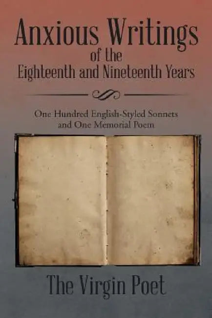 Anxious Writings of the Eighteenth and Nineteenth Years: One Hundred English-Styled Sonnets and One Memorial Poem by The Virgin Poet