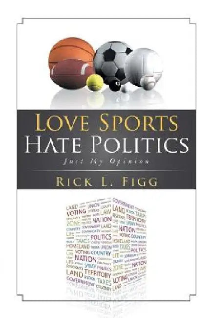 Love Sports Hate Politics: Just My Opinion by Rick L. Figg