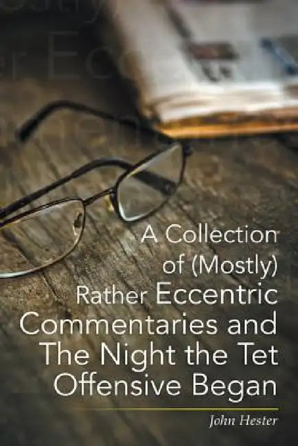 A Collection of (Mostly) Rather Eccentric Commentaries and the Night the TET Offensive Began by John Hester