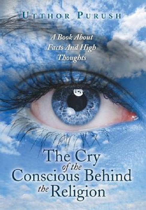 The Cry of the Conscious Behind the Religion: A Book about Facts and High Thoughts by Utthor Purush