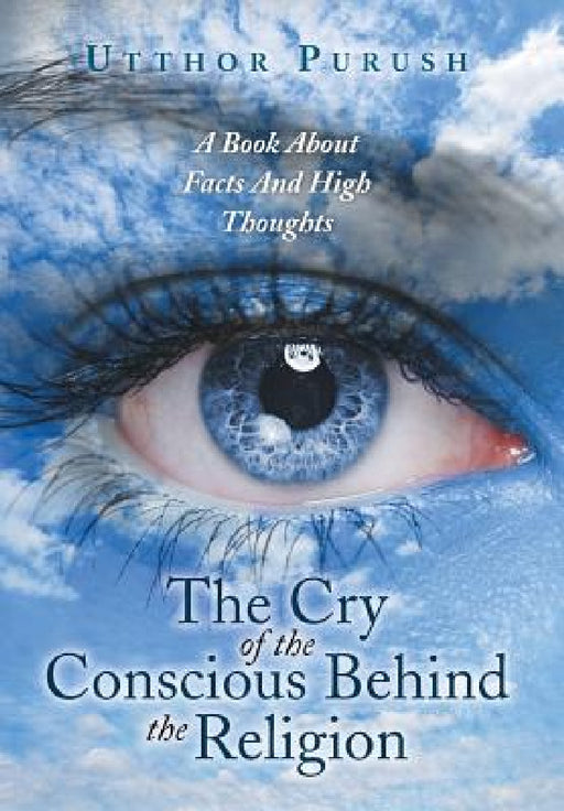 The Cry of the Conscious Behind the Religion: A Book about Facts and High Thoughts by Utthor Purush