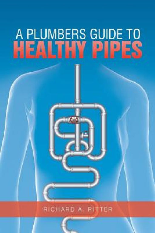 A Plumbers Guide to Healthy Pipes by Richard A. Ritter