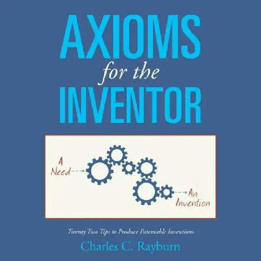 Axioms for the Inventor: Twenty Two Tips to Produce Patentable Inventions by Charles C. Rayburn