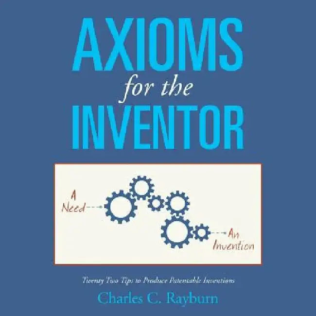 Axioms for the Inventor: Twenty Two Tips to Produce Patentable Inventions by Charles C. Rayburn