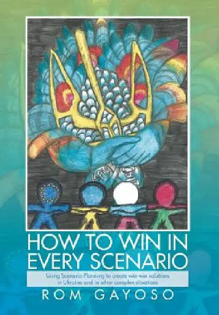 How to Win in Every Scenario: Using Scenario Planning to Create Win-Win Solutions in Ukraine and in Other Complex Situations by Rom Gayoso