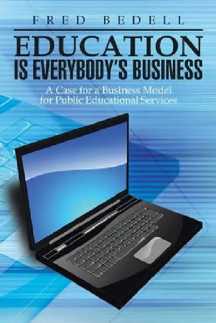 Education Is Everybody's Business: A Case for a Business Model for Public Educational Services by Fred Bedell