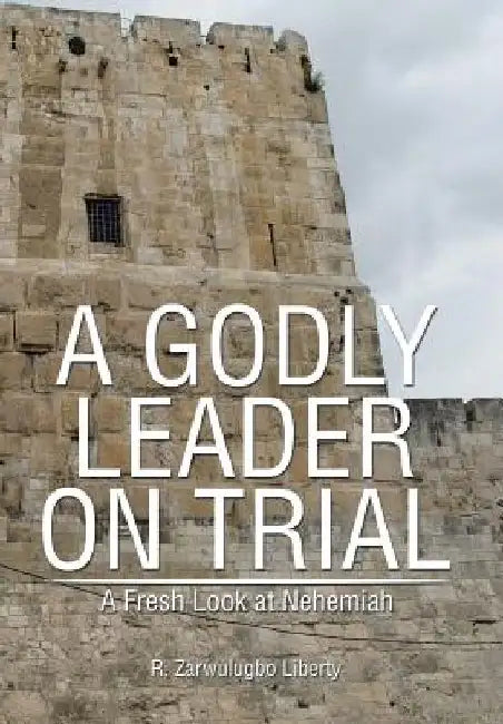 A Godly Leader on Trial: A Fresh Look at Nehemiah by R. Zarwulugbo Liberty