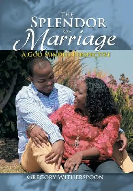 The Splendor of Marriage: A God Minded Perspective by Gregory Witherspoon