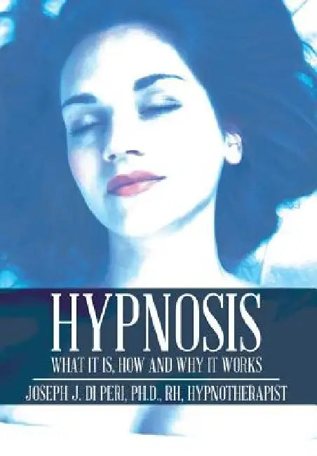 Hypnosis: What It Is, How and Why It Works by Rh Di Peri