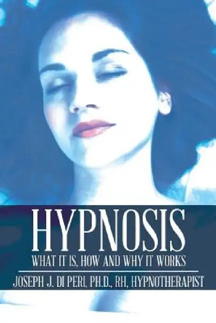 Hypnosis: What It Is, How and Why It Works by Rh Di Peri