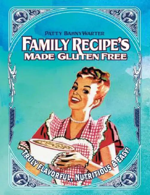 Family Recipes Made Gluten Free: Flavorful, Nutritious & Easy... by Patty Bahnywarter