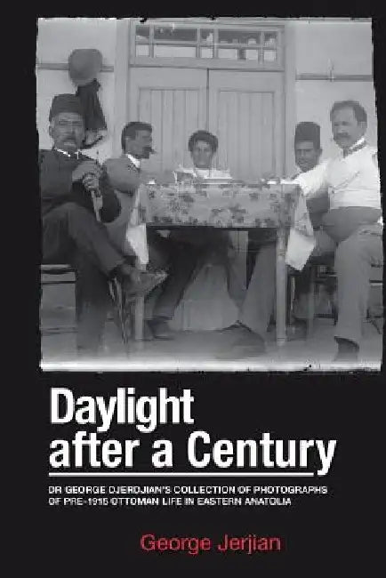 Daylight After a Century: Dr. George Djerdjian's Collection of Photographs of pre-1915 Ottoman Life in Eastern Anatolia by George Jerjian