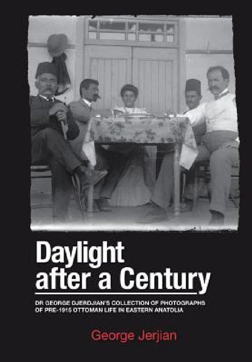 Daylight After a Century: Dr. George Djerdjian's Collection of Photographs of pre-1915 Ottoman Life in Eastern Anatolia by George Jerjian