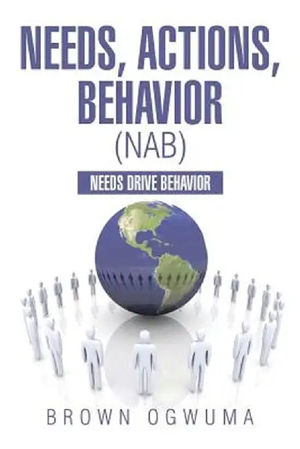 Needs, Actions, Behavior (Nab): Needs Drive Behavior by Brown Ogwuma