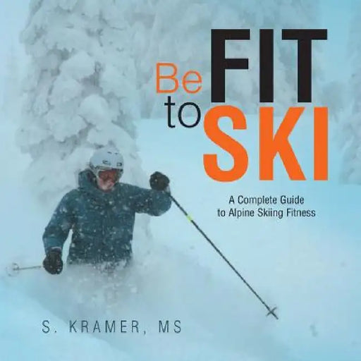 Be Fit to Ski: The Complete Guide to Alpine Skiing Fitness by S. Kramer