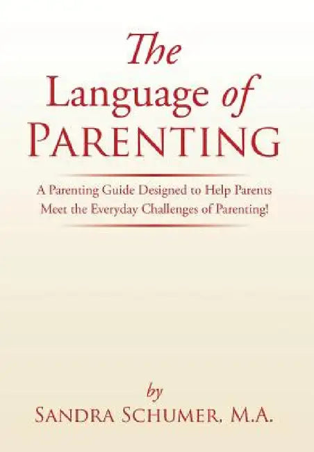The Language of Parenting: A Parenting Guide Designed to Help Parents Meet the Everyday Challenges of Parenting! by M. a. Sandra Schumer