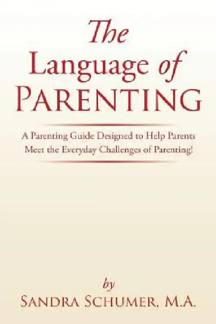 The Language of Parenting: A Parenting Guide Designed to Help Parents Meet the Everyday Challenges of Parenting! by M. a. Sandra Schumer