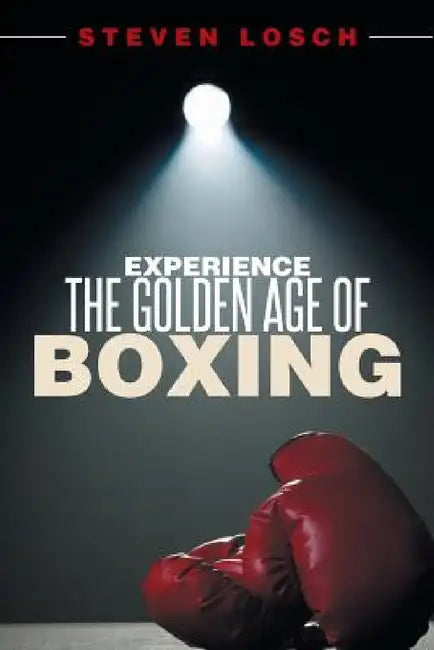 Experiencing the Golden Age of Boxing by Steven Losch